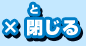 ×閉じる